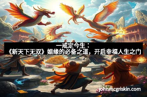 一戒定今生:《新天下无双》姻缘的必备之道,开启幸福人生之门 一戒定今生:《新天下无双》姻缘的必备之道,开启幸福人生之门