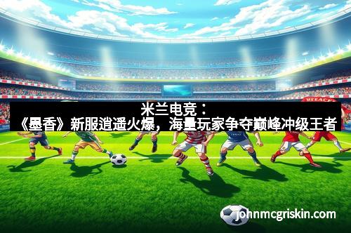 米兰电竞:《墨香》新服逍遥火爆,海量玩家争夺巅峰冲级王者 米兰电竞:《墨香》新服逍遥火爆,海量玩家争夺巅峰冲级王者